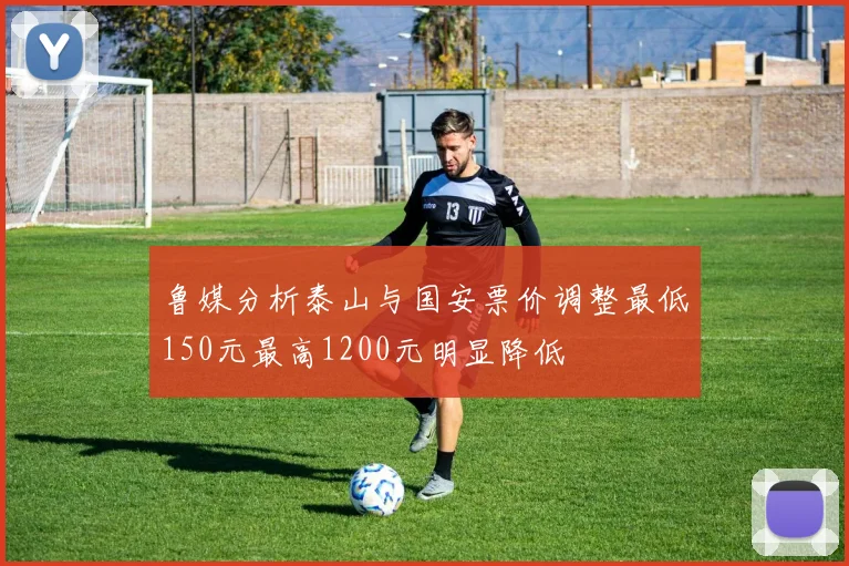 鲁媒分析泰山与国安票价调整最低150元最高1200元明显降低