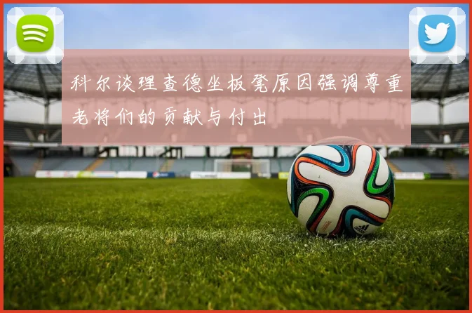 科尔谈理查德坐板凳原因强调尊重老将们的贡献与付出