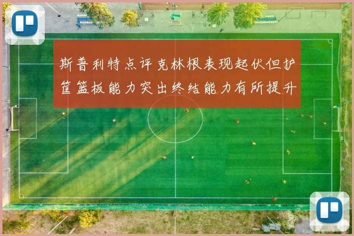 斯普利特点评克林根表现起伏但护筐篮板能力突出终结能力有所提升
