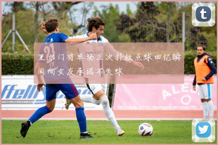 里尔门将单场三次扑救点球回忆瞬间向女友承诺不失球