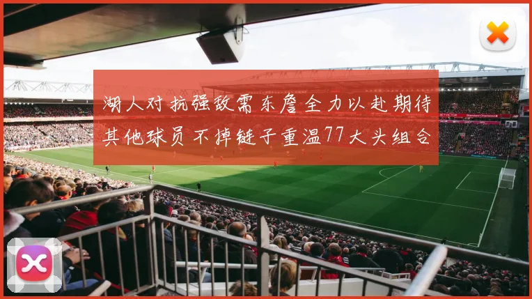 湖人对抗强敌需东詹全力以赴期待其他球员不掉链子重温77大头组合辉煌