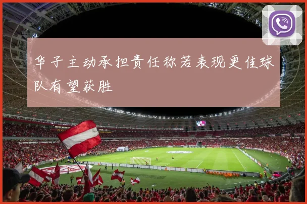 华子主动承担责任称若表现更佳球队有望获胜