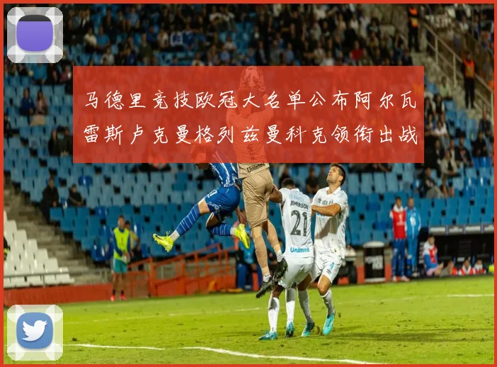 马德里竞技欧冠大名单公布阿尔瓦雷斯卢克曼格列兹曼科克领衔出战
