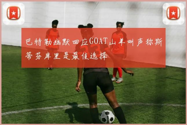 巴特勒幽默回应GOAT山羊叫声称斯蒂芬库里是最佳选择