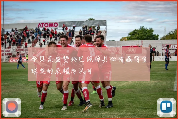 登贝莱盛赞姆巴佩称其必将赢得金球奖的荣耀与认可