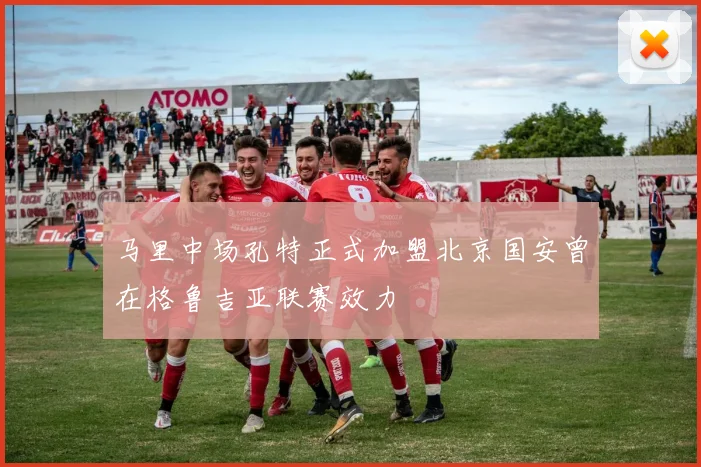 马里中场孔特正式加盟北京国安曾在格鲁吉亚联赛效力