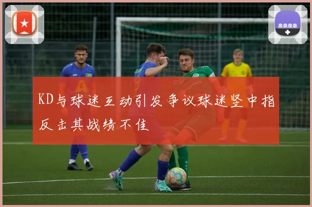 KD与球迷互动引发争议球迷竖中指反击其战绩不佳