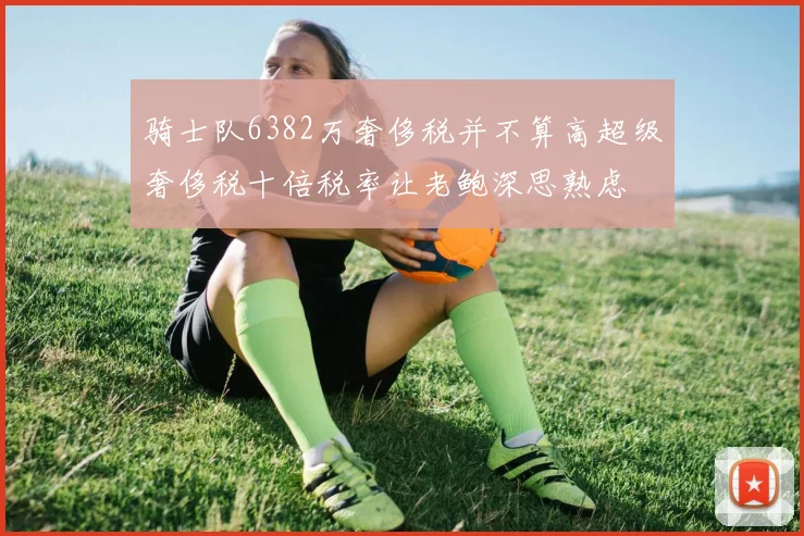 骑士队6382万奢侈税并不算高超级奢侈税十倍税率让老鲍深思熟虑