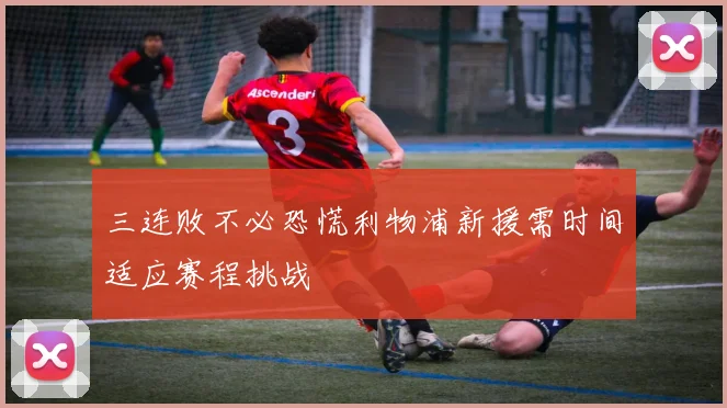 三连败不必恐慌利物浦新援需时间适应赛程挑战
