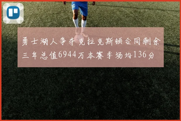 勇士湖人争夺克拉克斯顿合同剩余三年总值6944万本赛季场均136分