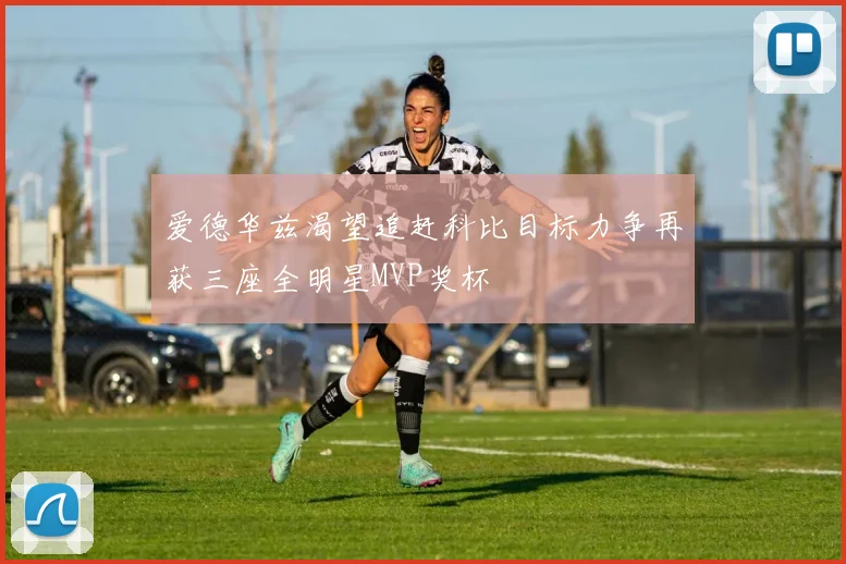 爱德华兹渴望追赶科比目标力争再获三座全明星MVP奖杯