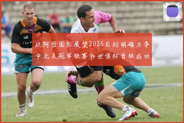迈阿密国际展望2026目标明确力争中北美冠军联赛和世俱杯晋级成功