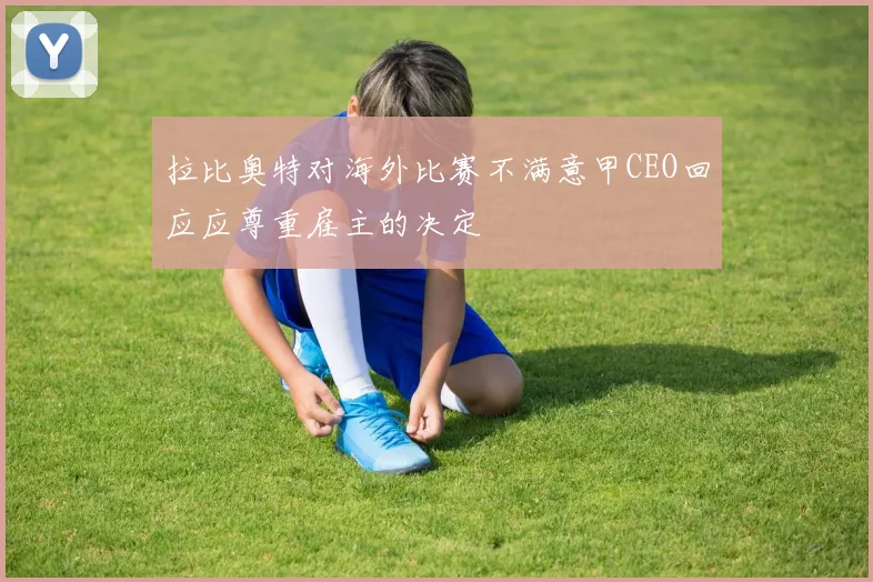 拉比奥特对海外比赛不满意甲CEO回应应尊重雇主的决定