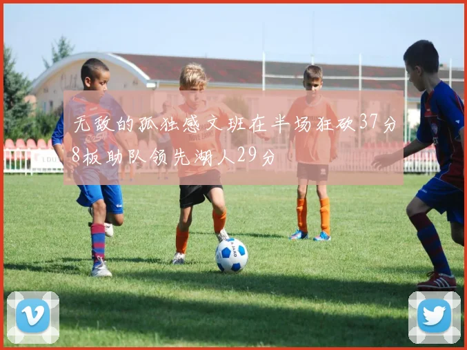 无敌的孤独感文班在半场狂砍37分8板助队领先湖人29分