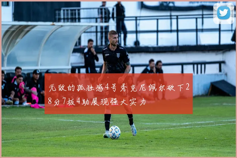无敌的孤独感4号秀克尼佩尔砍下28分7板4助展现强大实力