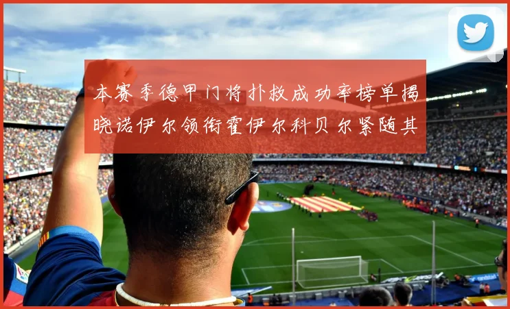 本赛季德甲门将扑救成功率榜单揭晓诺伊尔领衔霍伊尔科贝尔紧随其后