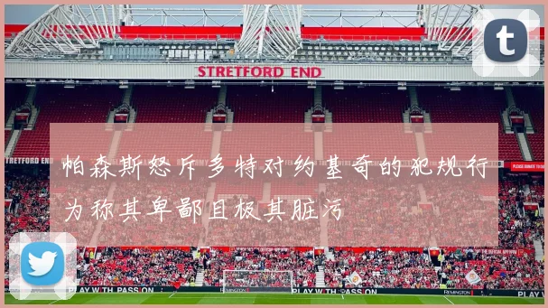 帕森斯怒斥多特对约基奇的犯规行为称其卑鄙且极其脏污