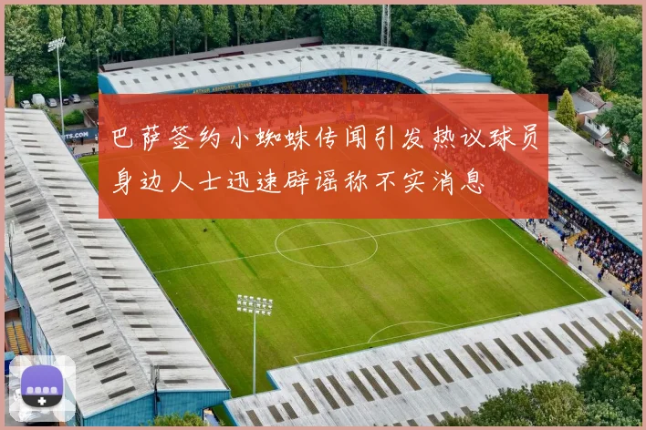巴萨签约小蜘蛛传闻引发热议球员身边人士迅速辟谣称不实消息