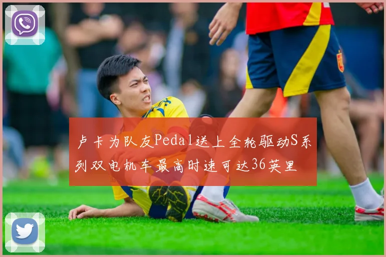 卢卡为队友Pedal送上全轮驱动S系列双电机车最高时速可达36英里