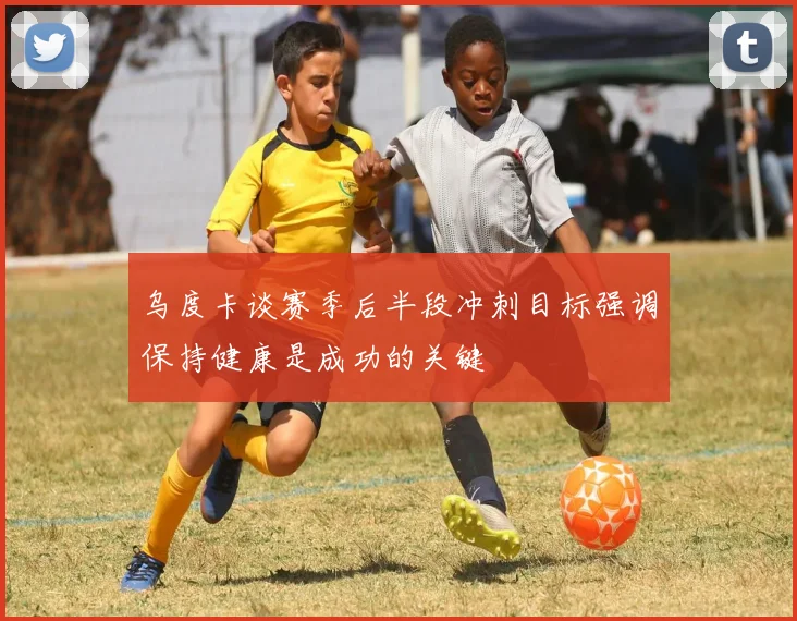 乌度卡谈赛季后半段冲刺目标强调保持健康是成功的关键