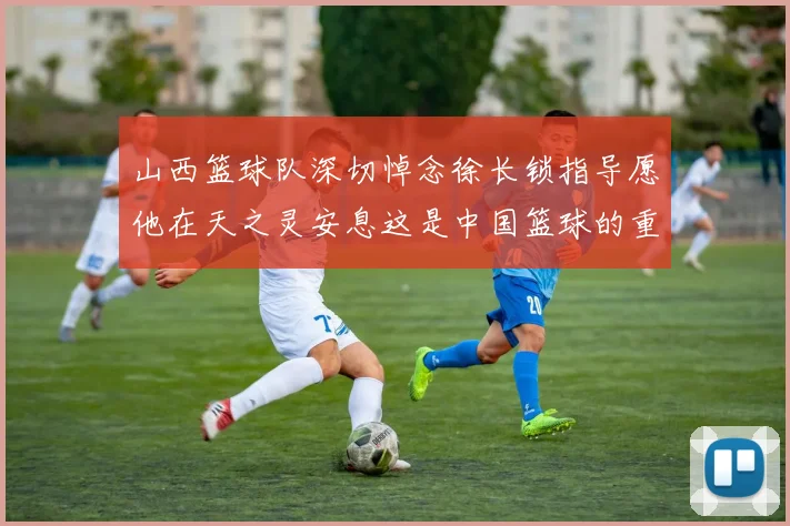 山西篮球队深切悼念徐长锁指导愿他在天之灵安息这是中国篮球的重大损失
