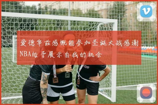 爱德华兹感慨能参加圣诞大战感谢NBA给予展示自我的机会