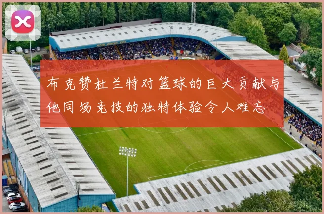 布克赞杜兰特对篮球的巨大贡献与他同场竞技的独特体验令人难忘
