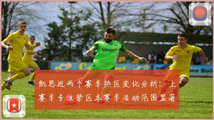 凯恩近两个赛季热区变化分析：上赛季专注禁区本赛季活动范围显著扩大