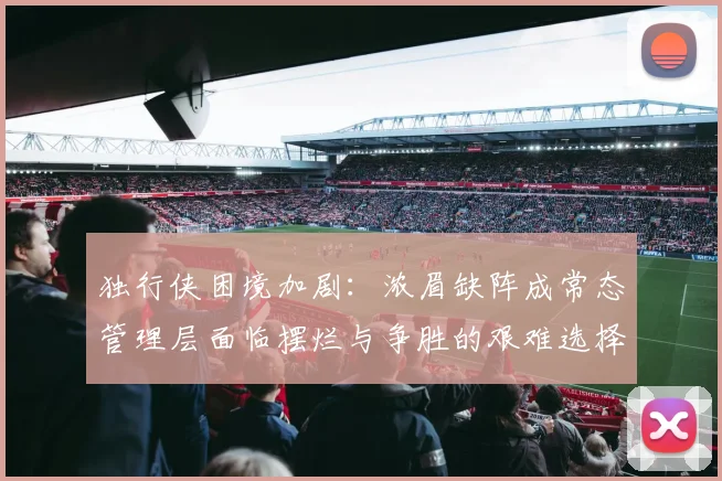 独行侠困境加剧：浓眉缺阵成常态管理层面临摆烂与争胜的艰难选择