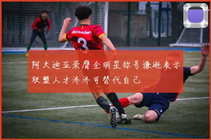 阿夫迪亚荣膺全明星称号谦逊表示联盟人才济济可替代自己