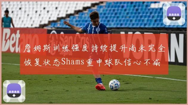 詹姆斯训练强度持续提升尚未完全恢复状态Shams重申球队信心不减