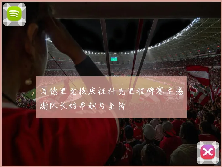 马德里竞技庆祝科克里程碑赛季感谢队长的奉献与坚持