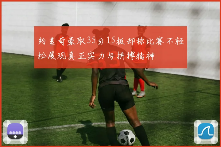 约基奇豪取35分15板却称比赛不轻松展现真正实力与拼搏精神