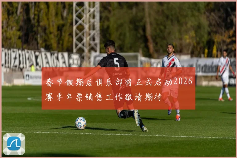 春节假期后俱乐部将正式启动2026赛季年票销售工作敬请期待