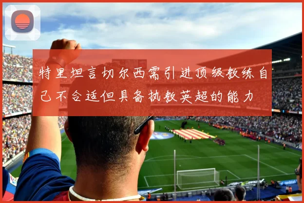特里坦言切尔西需引进顶级教练自己不合适但具备执教英超的能力