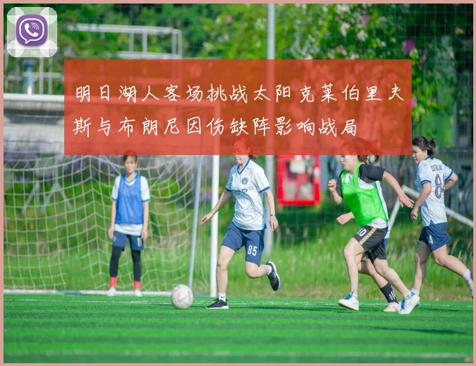 明日湖人客场挑战太阳克莱伯里夫斯与布朗尼因伤缺阵影响战局