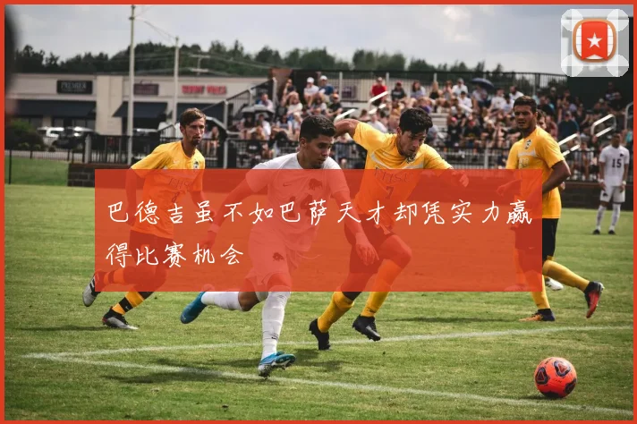 巴德吉虽不如巴萨天才却凭实力赢得比赛机会