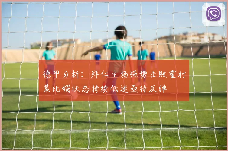 德甲分析：拜仁主场强势击败霍村莱比锡状态持续低迷亟待反弹