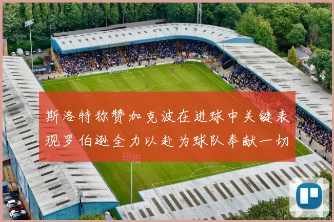 斯洛特称赞加克波在进球中关键表现罗伯逊全力以赴为球队奉献一切