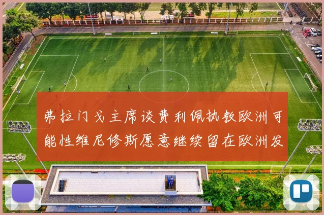 弗拉门戈主席谈费利佩执教欧洲可能性维尼修斯愿意继续留在欧洲发展
