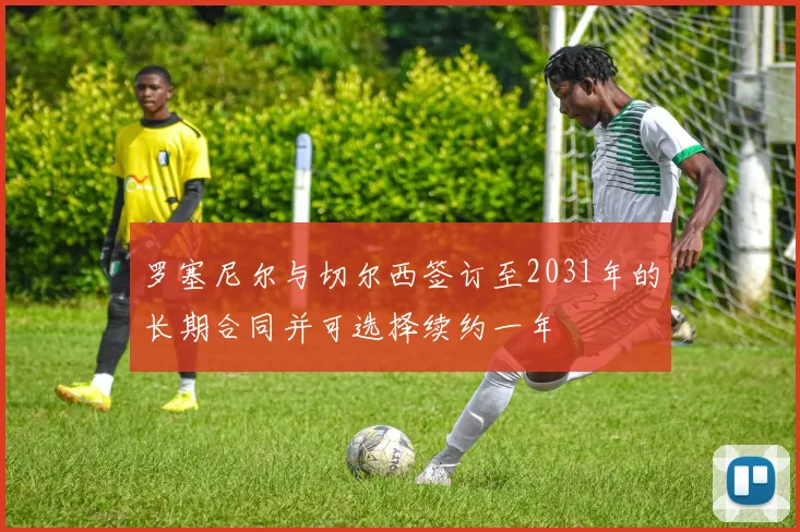 罗塞尼尔与切尔西签订至2031年的长期合同并可选择续约一年