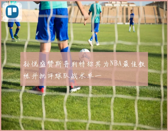 孙悦盛赞斯普利特称其为NBA最佳教练并批评球队战术单一