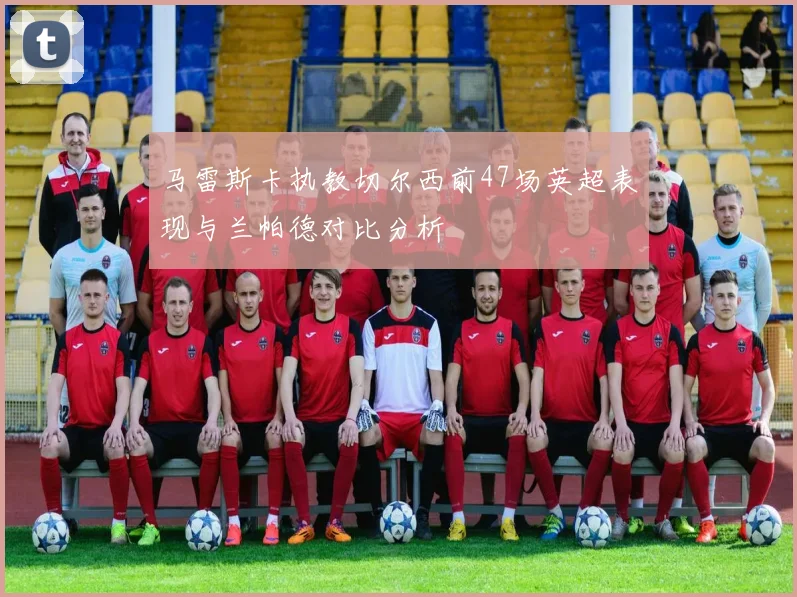 马雷斯卡执教切尔西前47场英超表现与兰帕德对比分析