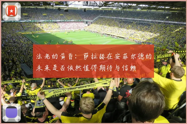 法老的黄昏：萨拉赫在安菲尔德的未来是否依然值得期待与信赖