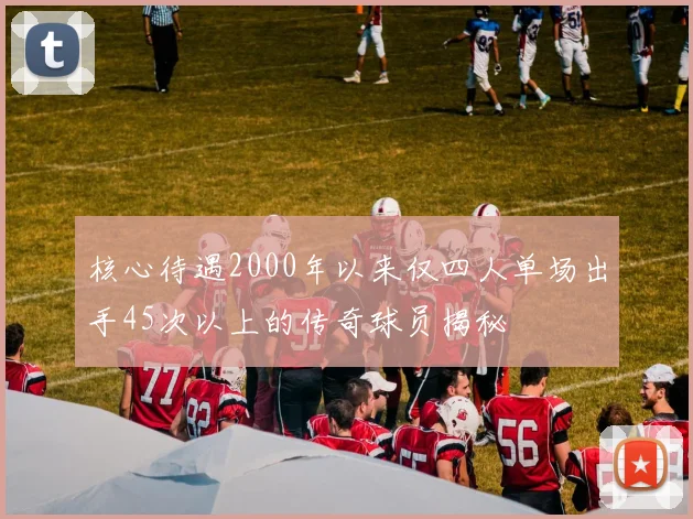 核心待遇2000年以来仅四人单场出手45次以上的传奇球员揭秘