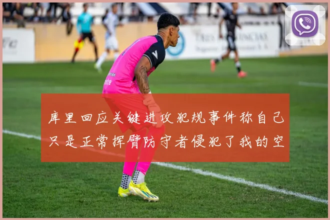 库里回应关键进攻犯规事件称自己只是正常挥臂防守者侵犯了我的空间