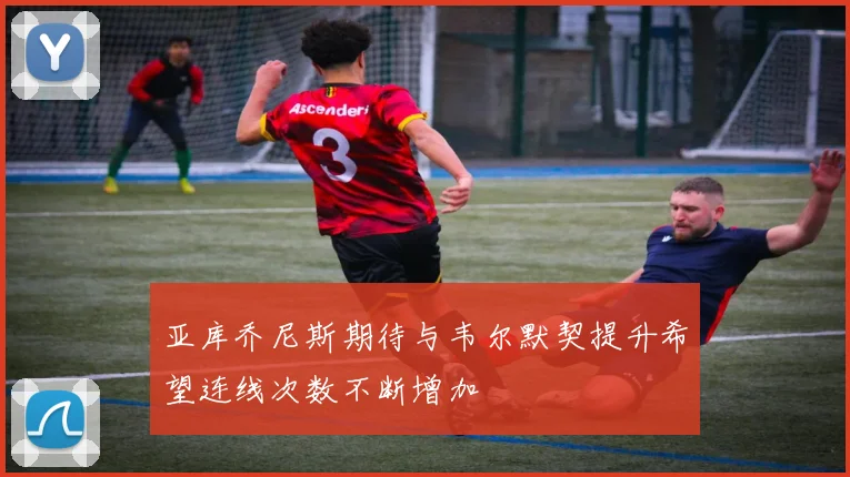 亚库乔尼斯期待与韦尔默契提升希望连线次数不断增加