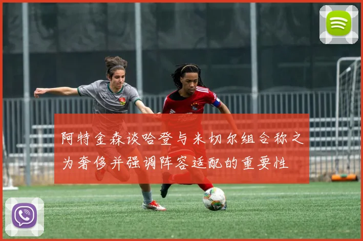 阿特金森谈哈登与米切尔组合称之为奢侈并强调阵容适配的重要性