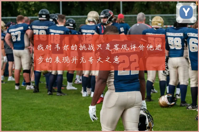我对韦尔的挑战只是客观评价他进步的表现并无夸大之意