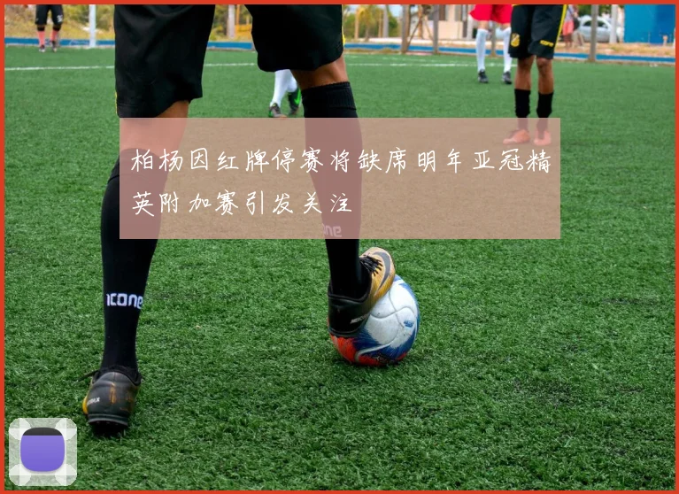 柏杨因红牌停赛将缺席明年亚冠精英附加赛引发关注